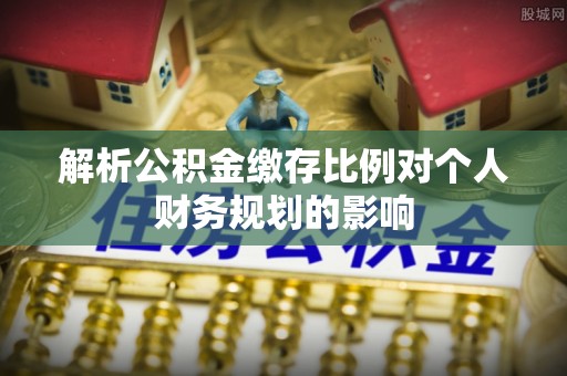 乾县解析公积金缴存比例对个人财务规划的影响