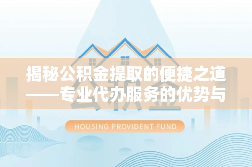 乾县揭秘公积金提取的便捷之道——专业代办服务的优势与选择
