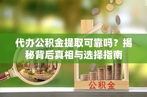 乾县代办公积金提取可靠吗？揭秘背后真相与选择指南