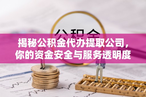 乾县揭秘公积金代办提取公司，你的资金安全与服务透明度全解析