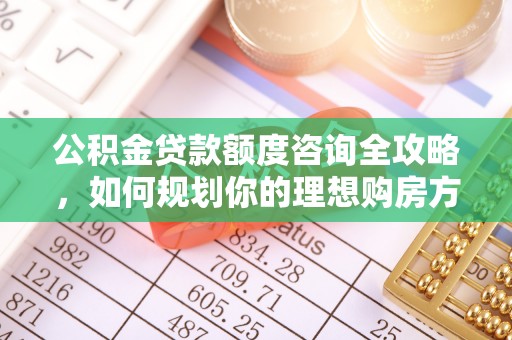 乾县公积金贷款额度咨询全攻略，如何规划你的理想购房方案
