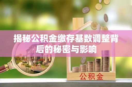 乾县揭秘公积金缴存基数调整背后的秘密与影响