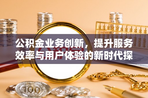 乾县公积金业务创新，提升服务效率与用户体验的新时代探索