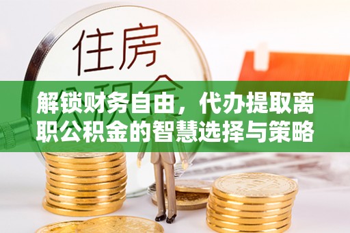 乾县解锁财务自由，代办提取离职公积金的智慧选择与策略