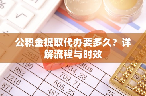 乾县公积金提取代办要多久？详解流程与时效