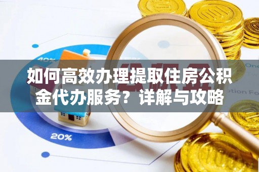 乾县如何高效办理提取住房公积金代办服务？详解与攻略