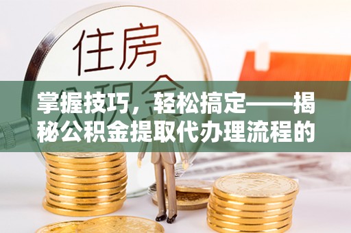 乾县掌握技巧，轻松搞定——揭秘公积金提取代办理流程的关键步骤