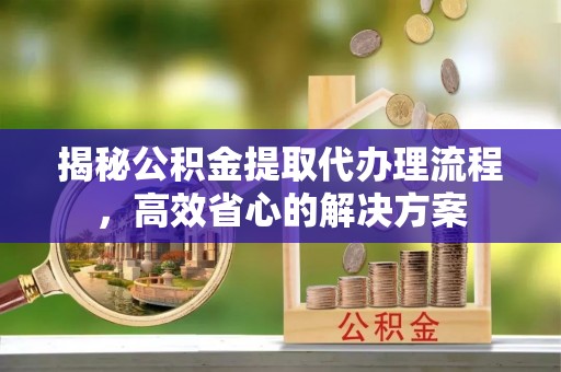 乾县揭秘公积金提取代办理流程，高效省心的解决方案