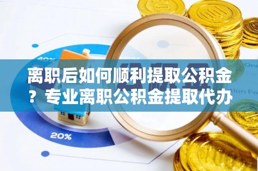 乾县离职后如何顺利提取公积金？专业离职公积金提取代办服务指南