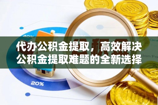 乾县代办公积金提取，高效解决公积金提取难题的全新选择