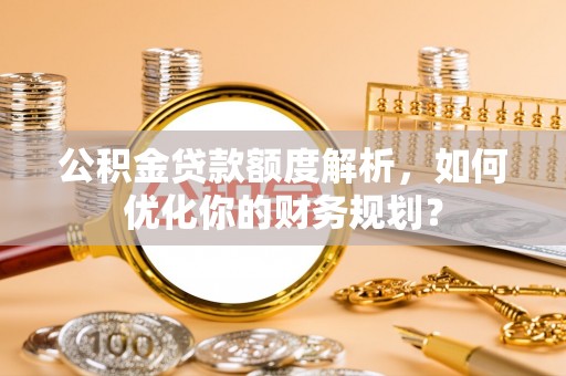 乾县公积金贷款额度解析，如何优化你的财务规划？