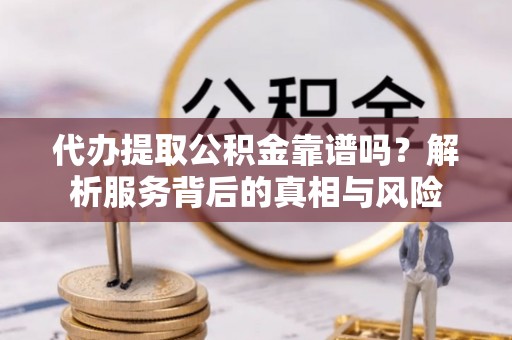 乾县代办提取公积金靠谱吗？解析服务背后的真相与风险