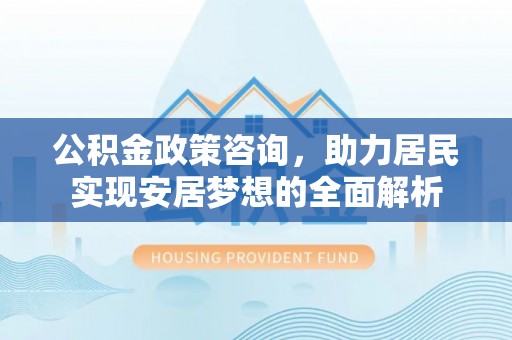 乾县公积金政策咨询，助力居民实现安居梦想的全面解析