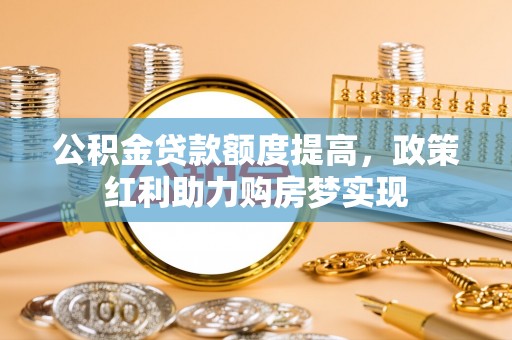 乾县公积金贷款额度提高，政策红利助力购房梦实现