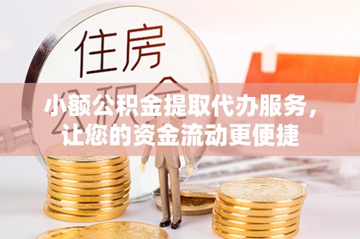 乾县小额公积金提取代办服务，让您的资金流动更便捷