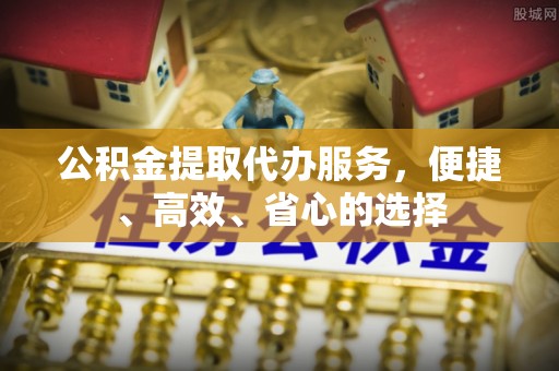 乾县公积金提取代办服务，便捷、高效、省心的选择