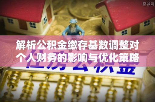 乾县解析公积金缴存基数调整对个人财务的影响与优化策略