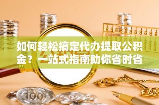 乾县如何轻松搞定代办提取公积金？一站式指南助你省时省心