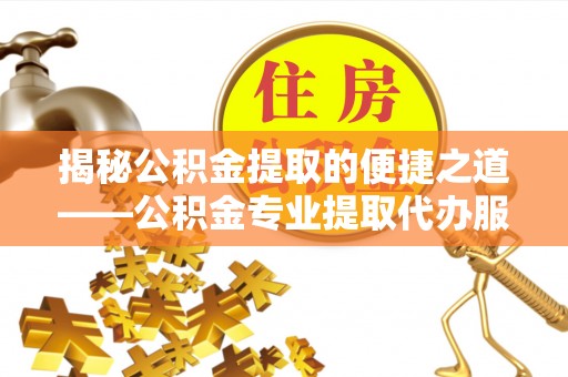 乾县揭秘公积金提取的便捷之道——公积金专业提取代办服务解析