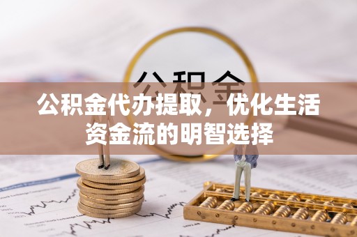 乾县公积金代办提取，优化生活资金流的明智选择