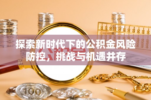 乾县探索新时代下的公积金风险防控，挑战与机遇并存