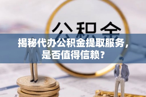 乾县揭秘代办公积金提取服务，是否值得信赖？