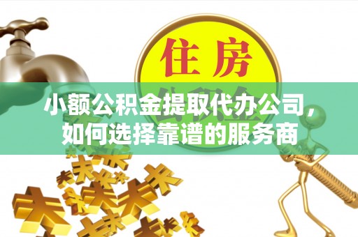 乾县小额公积金提取代办公司，如何选择靠谱的服务商