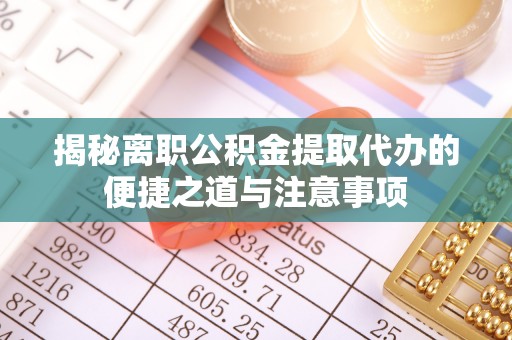 乾县揭秘离职公积金提取代办的便捷之道与注意事项