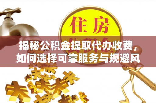 乾县揭秘公积金提取代办收费，如何选择可靠服务与规避风险