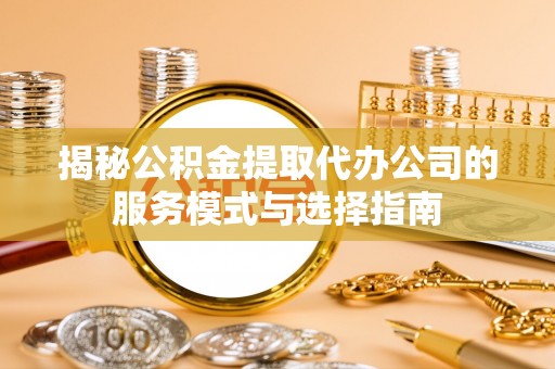 乾县揭秘公积金提取代办公司的服务模式与选择指南
