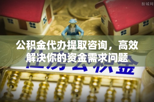 乾县公积金代办提取咨询，高效解决你的资金需求问题
