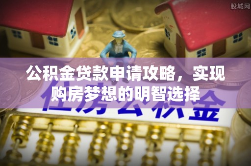 乾县公积金贷款申请攻略，实现购房梦想的明智选择