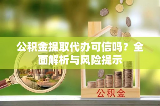 乾县公积金提取代办可信吗？全面解析与风险提示