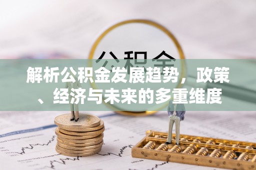 乾县解析公积金发展趋势，政策、经济与未来的多重维度