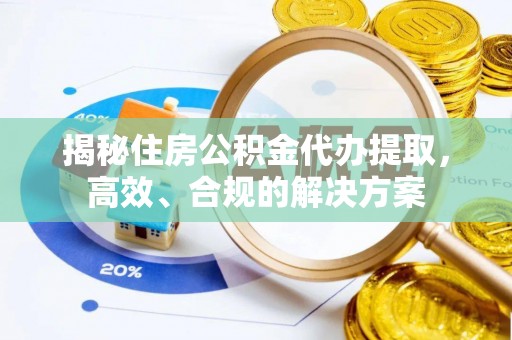 乾县揭秘住房公积金代办提取，高效、合规的解决方案