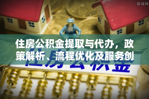 乾县住房公积金提取与代办，政策解析、流程优化及服务创新