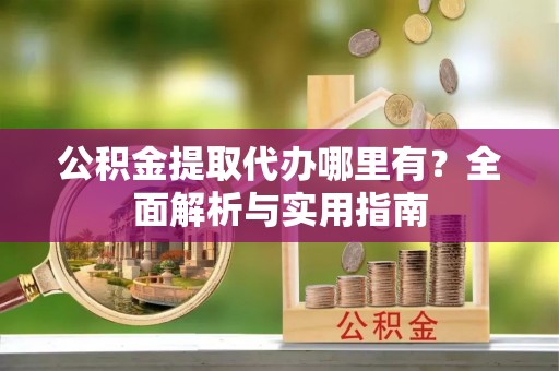 乾县公积金提取代办哪里有？全面解析与实用指南
