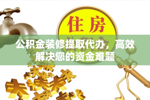 乾县公积金装修提取代办，高效解决您的资金难题