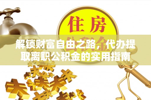 乾县解锁财富自由之路，代办提取离职公积金的实用指南