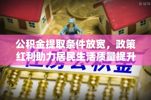 乾县公积金提取条件放宽，政策红利助力居民生活质量提升