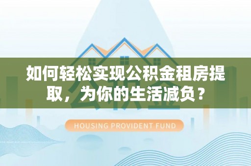 乾县如何轻松实现公积金租房提取，为你的生活减负？