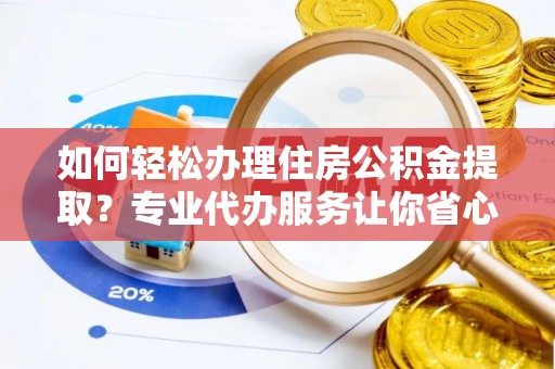 乾县如何轻松办理住房公积金提取？专业代办服务让你省心无忧