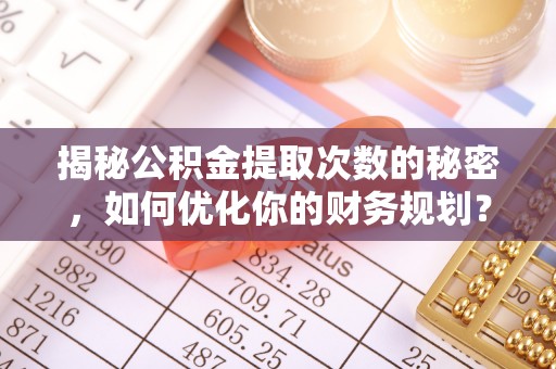 乾县揭秘公积金提取次数的秘密，如何优化你的财务规划？
