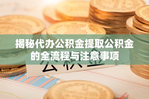 乾县揭秘代办公积金提取公积金的全流程与注意事项