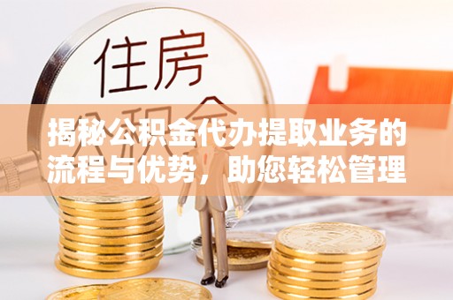 乾县揭秘公积金代办提取业务的流程与优势，助您轻松管理财务
