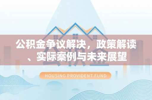 乾县公积金争议解决，政策解读、实际案例与未来展望