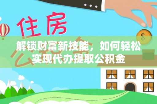 乾县解锁财富新技能，如何轻松实现代办提取公积金