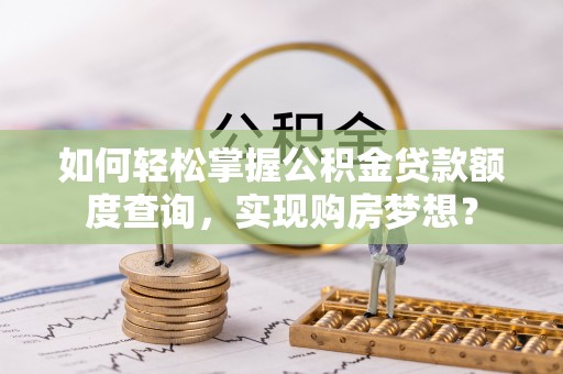 乾县如何轻松掌握公积金贷款额度查询，实现购房梦想？