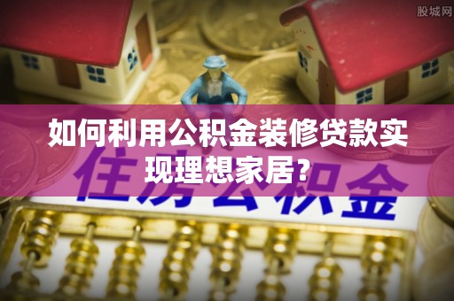 乾县如何利用公积金装修贷款实现理想家居？