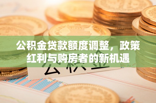 乾县公积金贷款额度调整，政策红利与购房者的新机遇